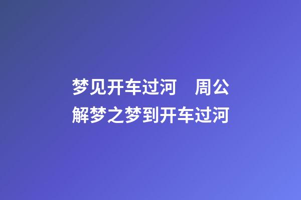 梦见开车过河　周公解梦之梦到开车过河